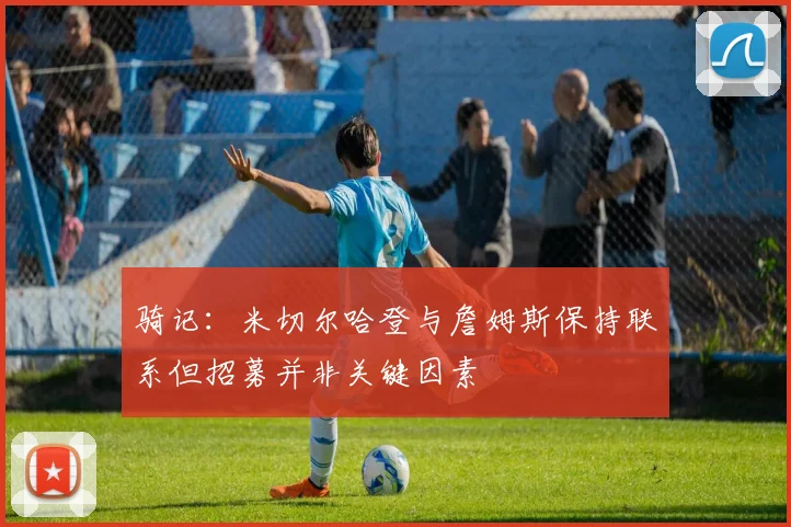 骑记:米切尔哈登与詹姆斯保持联系但招募并非关键因素