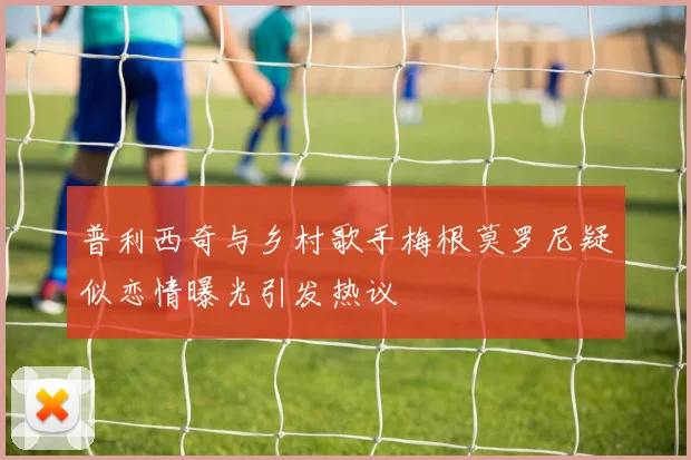 普利西奇与乡村歌手梅根莫罗尼疑似恋情曝光引发热议