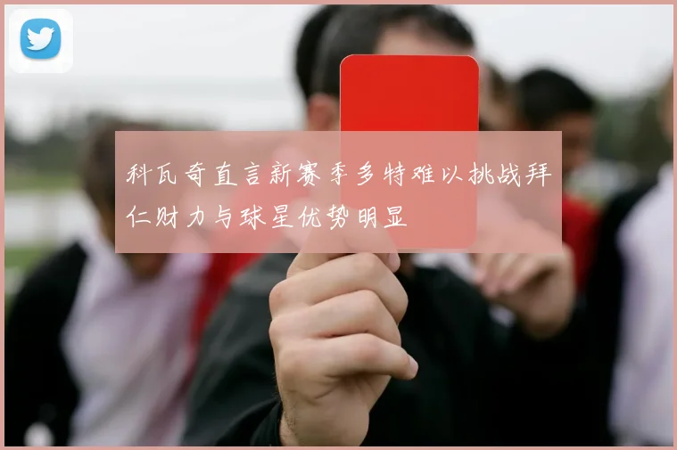 科瓦奇直言新赛季多特难以挑战拜仁财力与球星优势明显