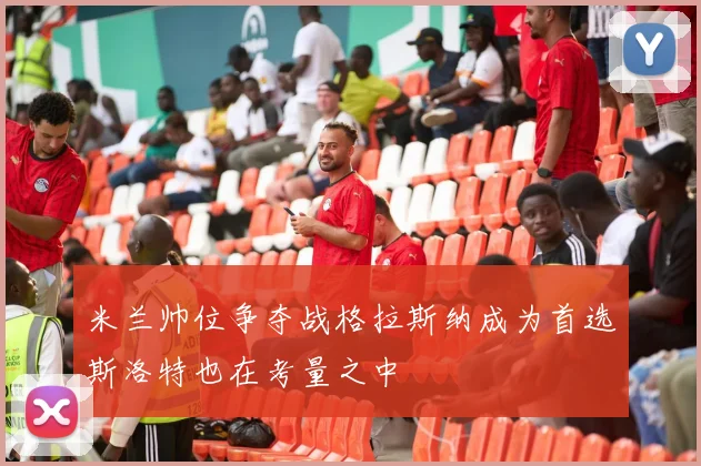 米兰帅位争夺战格拉斯纳成为首选斯洛特也在考量之中