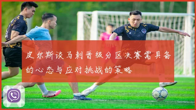 皮尔斯谈马刺晋级分区决赛需具备的心态与应对挑战的策略