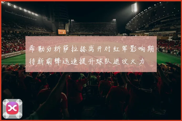 希勒分析萨拉赫离开对红军影响期待新前锋迅速提升球队进攻火力
