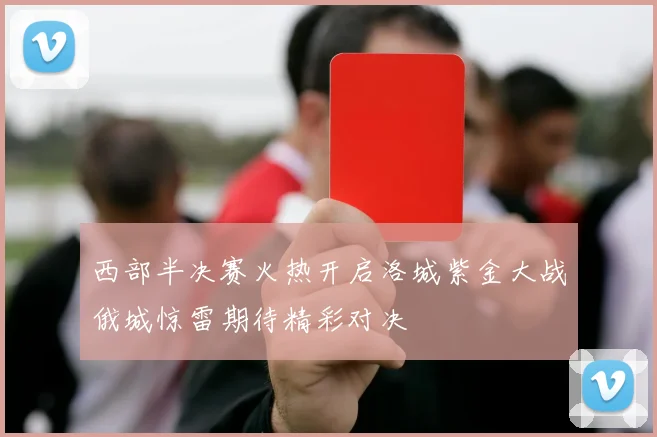 西部半决赛火热开启洛城紫金大战俄城惊雷期待精彩对决