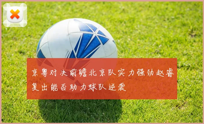 京粤对决前瞻北京队实力强劲赵睿复出能否助力球队逆袭