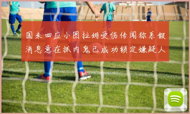 国米回应小图拉姆受伤传闻称系假消息意在抓内鬼已成功锁定嫌疑人