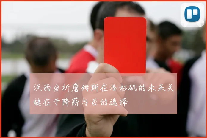 沃西分析詹姆斯在洛杉矶的未来关键在于降薪与否的选择