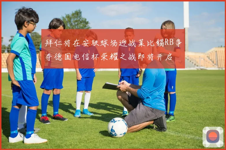 拜仁将在安联球场迎战莱比锡RB争夺德国电信杯荣耀之战即将开启