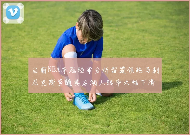 当前NBA夺冠赔率分析雷霆领跑马刺尼克斯紧随其后湖人赔率大幅下滑
