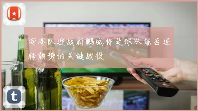 海港队迎战新鹏城将是球队能否逆转颓势的关键战役